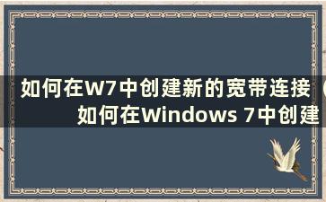 如何在W7中创建新的宽带连接（如何在Windows 7中创建宽带连接）